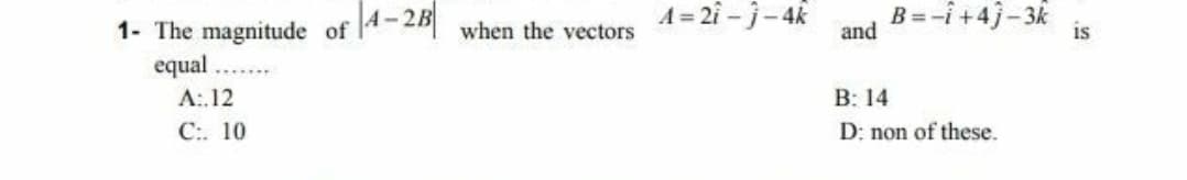 1- The magnitude of 4-2 when the vectors
A = 2i-j-4k
B =-i +4j-3k
and
is
equal
А:. 12
С:. 10
В: 14
D: non of these.
