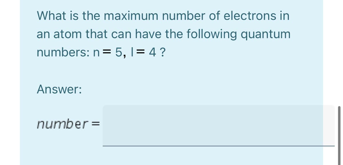 What is the maximum number of electrons in
an atom that can have the following quantum
numbers: n= 5, I= 4 ?
Answer:
number =
