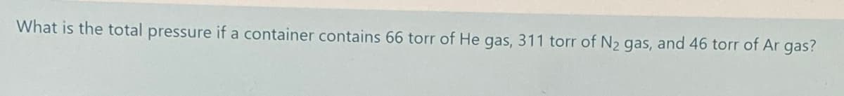 What is the total pressure if a container contains 66 torr of He gas, 311 torr of N2 gas, and 46 torr of Ar gas?
