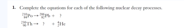 1. Complete the equations for each of the following nuclear decay processes.
210Po→ 20 Pb + ?
230 Th→ ? + He
84
