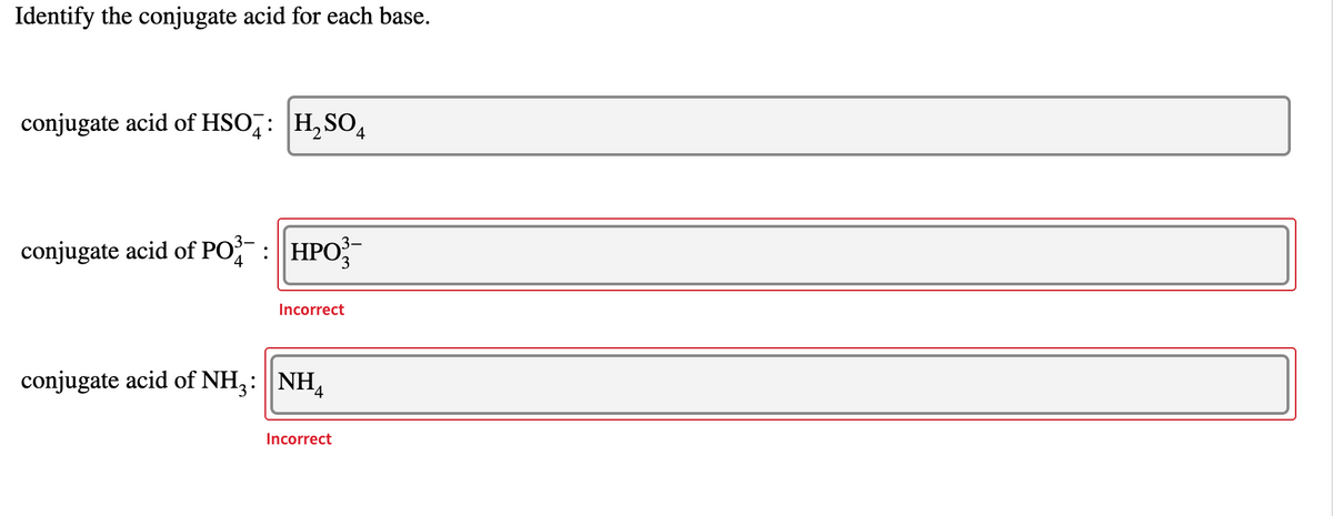 Identify the conjugate acid for each base.
conjugate acid of HSO,: H,SO4
conjugate acid of PO :HPO
4
3
Incorrect
conjugate acid of NH3: ||NH,
Incorrect
