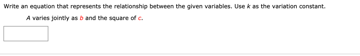 Write an equation that represents the relationship between the given variables. Usek as the variation constant.
A varies jointly as b and the square of c.
