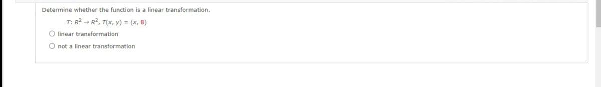 Determine whether the function is a linear transformation.
T: R2 → R2, T(x, y) = (x, 8)
O linear transformation
O not a linear transformation
