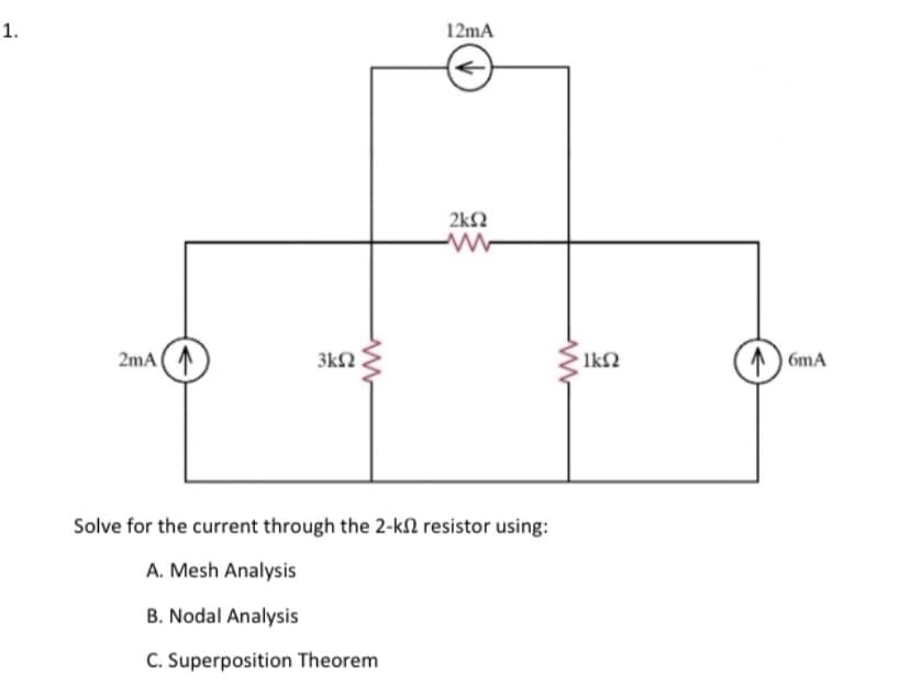 1.
2mA (A
3k2
12mA
←
2kQ
Solve for the current through the 2-k2 resistor using:
A. Mesh Analysis
B. Nodal Analysis
C. Superposition Theorem
· ΙΚΩ
6mA