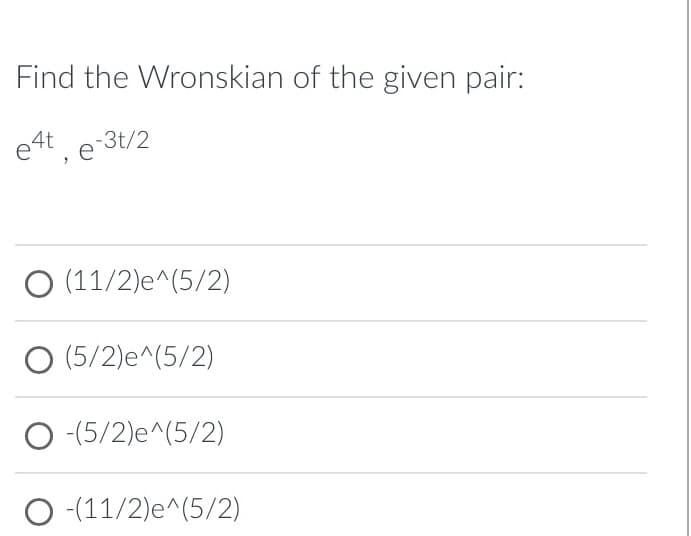 Find the Wronskian of the given pair:
e4t, e-3t/2
O (11/2)e^(5/2)
O (5/2)e^(5/2)
O-(5/2)e^(5/2)
O (11/2)e^(5/2)