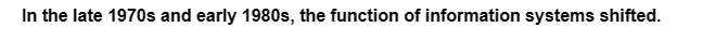 In the late 1970s and early 1980s, the function of information systems shifted.