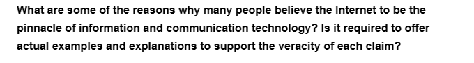 What are some of the reasons why many people believe the Internet to be the
pinnacle of information and communication technology? Is it required to offer
actual examples and explanations to support the veracity of each claim?