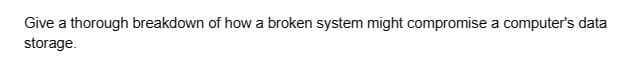 Give a thorough breakdown of how a broken system might compromise a computer's data
storage.