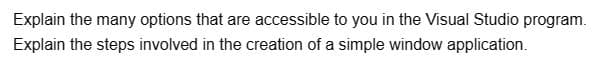 Explain the many options that are accessible to you in the Visual Studio program.
Explain the steps involved in the creation of a simple window application.
