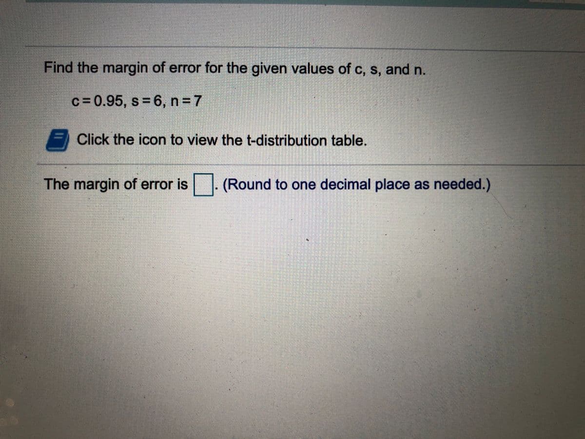 Find the margin of error for the given values of c, s, and n.
c = 0.95, s 6, n 7
Click the icon to view the t-distribution table.
The margin of error is . (Round to one decimal place as needed.)
