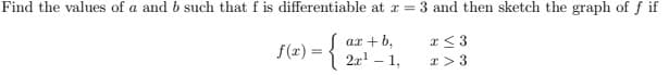 Find the values of a and b such that f is differentiable at r = 3 and then sketch the graph of f if
ar +b,
r<3
f(x) = {
2r' - 1,
*> 3
