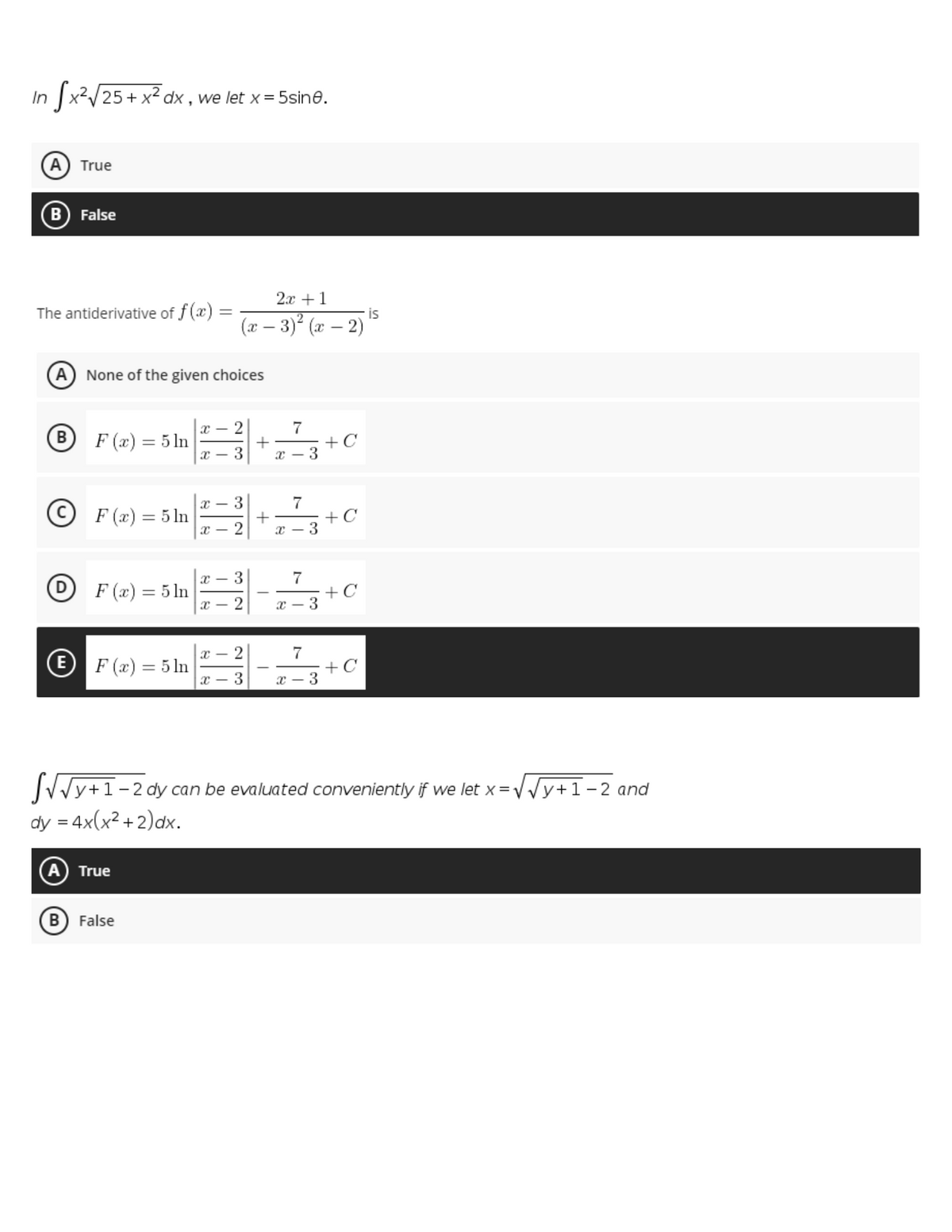 In x2/25+ x² dx , we let x = 5sine.
A) True
B) False
2x +1
The antiderivative of f(x) =
- is
(x – 3) (x – 2)
A None of the given choices
7
+
x - 3
х — 2
B F (x) = 5 ln
+ C
3
© F (x) = 5 ln
+
x - 2
7
+C
3
%3D
3
F (x) = 5 ln
+ C
x – 3
x – 2
7
+ C
x – 3
х — 2
E F (x) = 5ln
%3D
x - 3
SJy+1-2 dy
dy = 4x(x² + 2)dx.
can be evaluated conveniently if we let x =VVy+1-2 and
A True
B False
