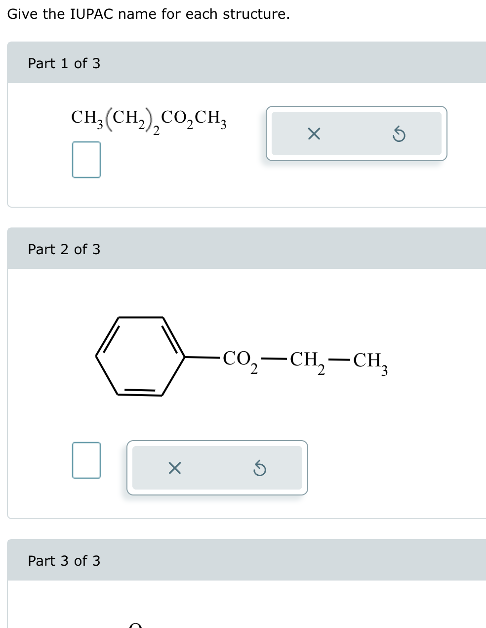 Give the IUPAC name for each structure.
Part 1 of 3
CH3(CH2)2CO₂CH3
Part 2 of 3
Part 3 of 3
Х
CO₂-CH2-CH3