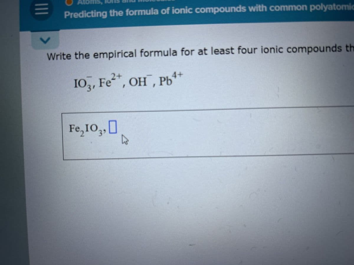 Predicting the formula of ionic compounds with common polyatomic
Write the empirical formula for at least four ionic compounds the
2+
103, Fe²+, OH, Pb4+
Fe,10,,
☐