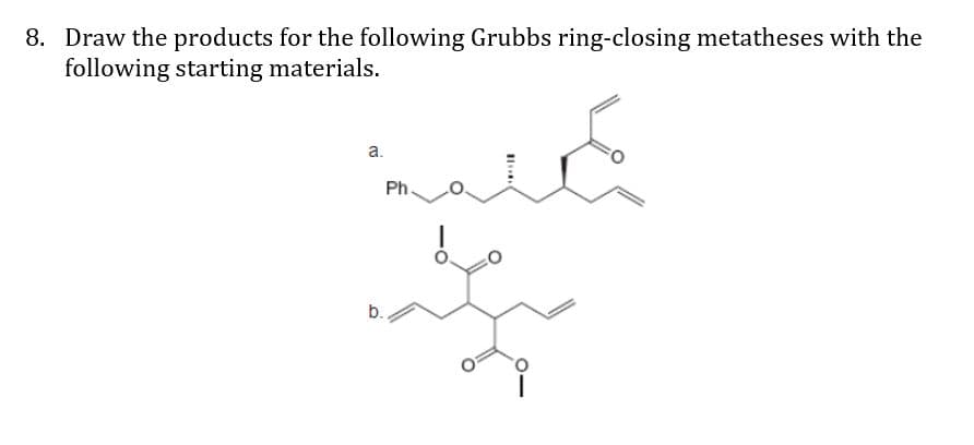 8. Draw the products for the following Grubbs ring-closing metatheses with the
following starting materials.
а.
Ph
b.
