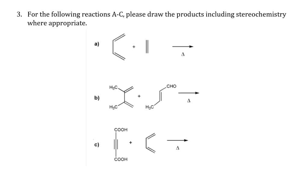3. For the following reactions A-C, please draw the products including stereochemistry
where appropriate.
|
a)
H3C.
сно
b)
A
H3C
H3C
COOH
c)
COOH
