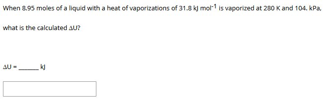 When 8.95 moles of a liquid with a heat of vaporizations of 31.8 k) mol-1 is vaporized at 280 K and 104. kPa,
what is the calculated AU?
AU =
kJ
