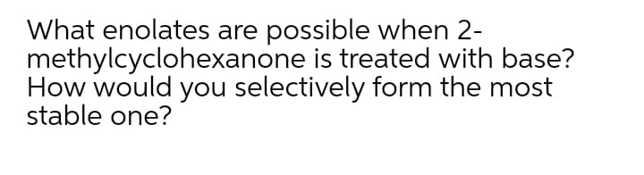 What enolates are possible when 2-
methylcyclohexanone is treated with base?
How would you selectively form the most
stable one?
