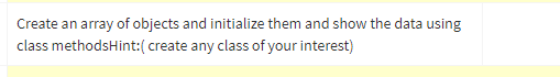 Create an array of objects and initialize them and show the data using
class methodsHint:( create any class of your interest)
