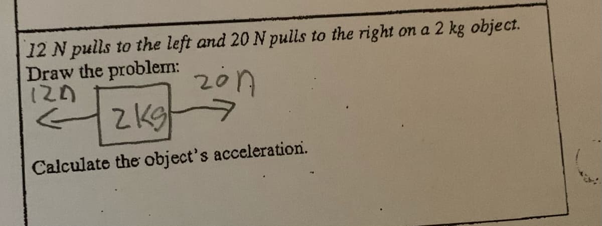 12 N pulls to the left and 20 N pulls to the right on a 2 kg object.
Draw the problem:
127
207
Calculate the object's acceleration.
