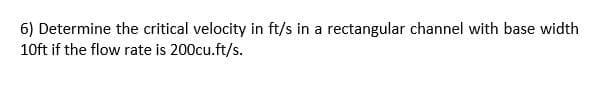 6) Determine the critical velocity in ft/s in a rectangular channel with base width
10ft if the flow rate is 200cu.ft/s.
