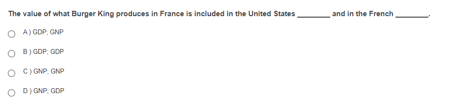 The value of what Burger King produces in France is included in the United States
and in the French
O A) GDP; GNP
O B) GDP; GDP
O C) GNP; GNP
O D) GNP; GDP
