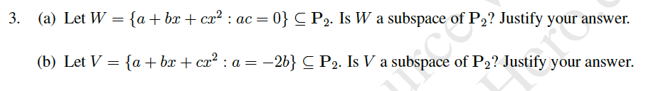 3. (a) Let W = {a+bx + cx² : ac= 0} C P2. Is W a subspace of P2? Justify your answer.
(b) Let V = {a+bx + cx² : a = –
:-26} C P2. Is V a subspace of P2? Justify your answer.
