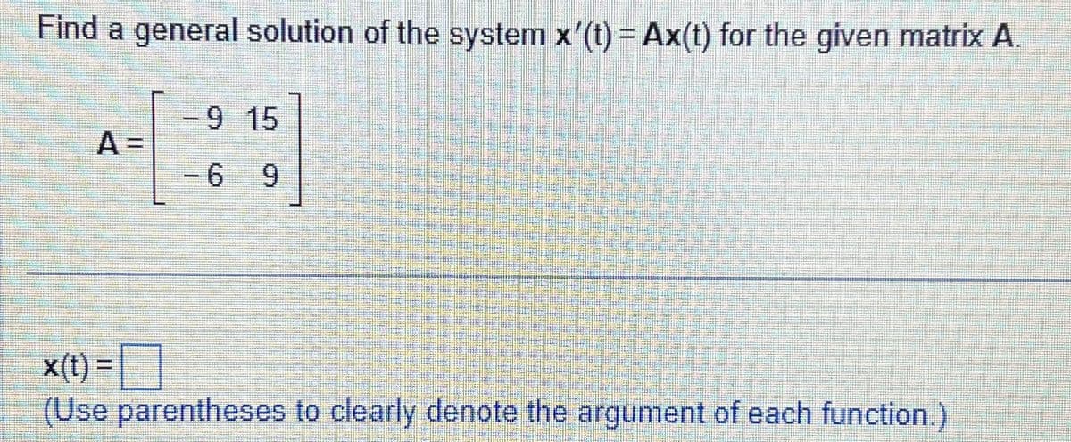 Find a general solution of the system x'(t) = Ax(t) for the given matrix A.
A =
-9 15
- 6 9
x(t) =
(Use parentheses to clearly denote the argument of each function.)