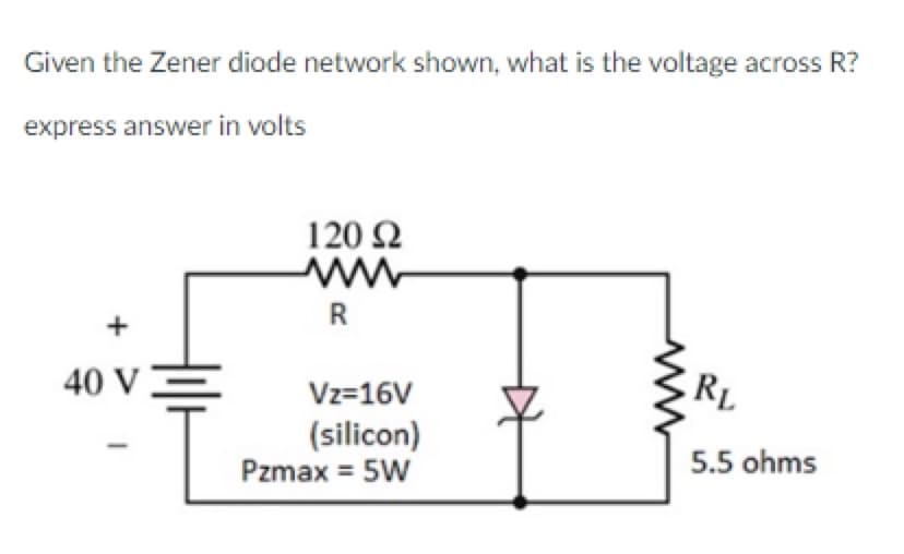 Given the Zener diode network shown, what is the voltage across R?
express answer in volts
40 V
120 22
R
Vz=16V
(silicon)
Pzmax = 5W
RL
5.5 ohms