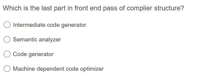 Which is the last part in front end pass of complier structure?
Intermediate code generator
Semantic analyzer
Code generator
Machine dependent code optimizer
