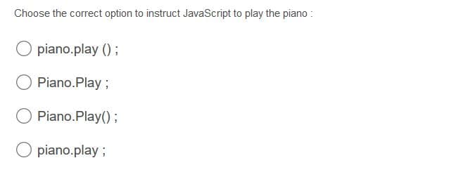 Choose the correct option to instruct JavaScript to play the piano :
piano.play () ;
Piano.Play ;
Piano.Play();
piano.play ;
