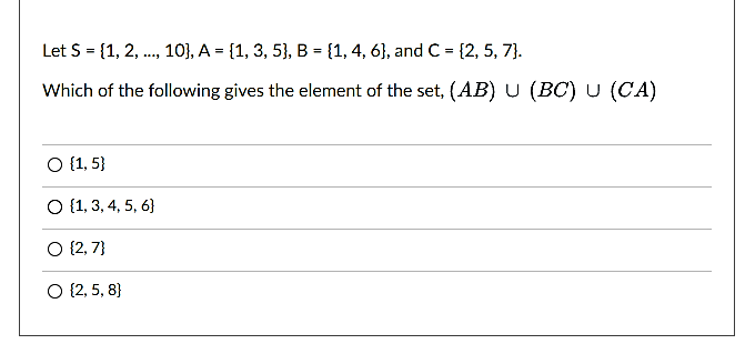 Let S = {1, 2, ., 10}, A = {1, 3, 5}, B = {1, 4, 6}, and C = {2, 5, 7}.
Which of the following gives the element of the set, (AB) U (BC) U (CA)
O (1, 5}
O (1, 3, 4, 5, 6}
O {2, 7}
O {2, 5, 8}
