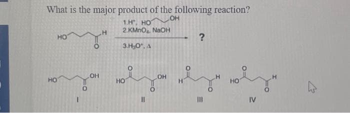 What is the major product of the following reaction?
OH
1.Н, НО
2.KMnO. NaOH
знº,
OH
OH
НО
HO
H
НО
оза това време
за
|||
IV
НО
H
?