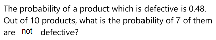 The probability of a product which is defective is 0.48.
Out of 10 products, what is the probability of 7 of them
are not defective?
