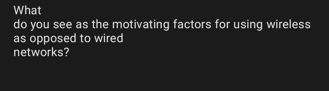 What
do you see as the motivating factors for using wireless
as opposed to wired
networks?
