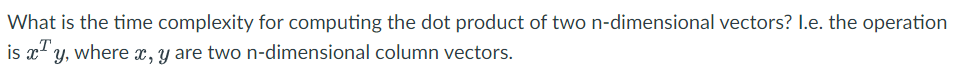 What is the time complexity for computing the dot product of two n-dimensional vectors? I.e. the operation
is x¹y, where x, y are two n-dimensional column vectors.