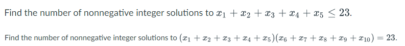 Find the number of nonnegative integer solutions to 1 + X2 + X3 + X4 + x5 ≤ 23.
Find the number of nonnegative integer solutions to (x₁ + x2 + x3 + x4 + X5) (X6 + X7 + X8 + 9 + 10) = 23.