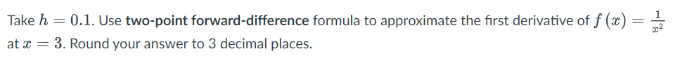 -1%
=
Take h = 0.1. Use two-point forward-difference formula to approximate the first derivative of ƒ (x) =
at x = 3. Round your answer to 3 decimal places.