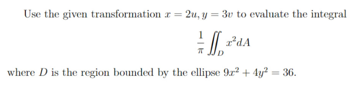 Use the given transformation x = 2u, y=3v to evaluate the integral
♦ || AA
where D is the region bounded by the ellipse 9x²+4y² = 36.