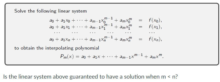 ao + a1x1 +
Solve the following linear system
ao + a1x0 +
m-1
+am-1x0 + amxm
m-1
=
+ am-1x1
+ amxm
=
f(xo),
f(x1),
...
...
...
m-1
20 + 21x +
+ am-1xn
+ amxn =
m
f(xn),
to obtain the interpolating polynomial
Pm(x)=a0a1x+
m-1
+ am-1xm + amxm
Is the linear system above guaranteed to have a solution when m < n?