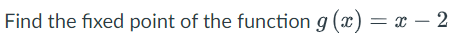 Find the fixed point of the function g(x) = x - 2