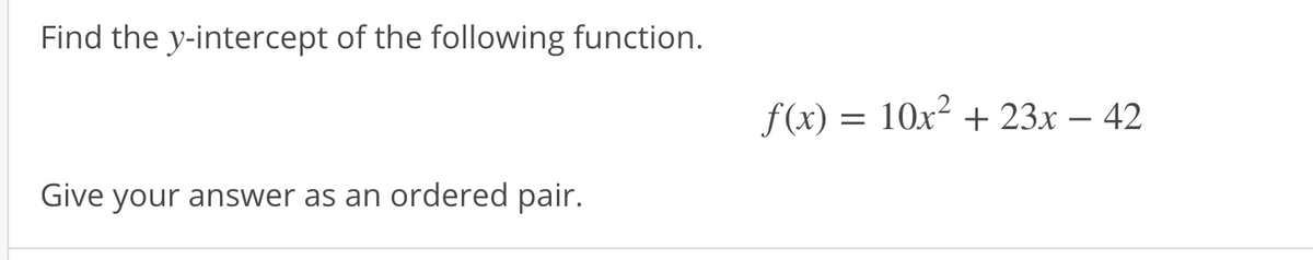 Find the y-intercept of the following function.
f(x) = 10x² + 23x – 42
-
Give your answer as an ordered pair.
