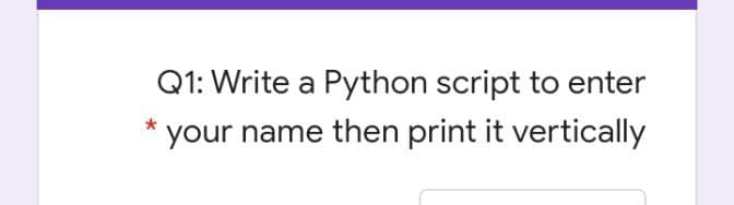 Q1: Write a Python script to enter
your name then print it vertically
