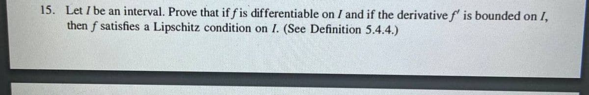 15. Let I be an interval. Prove that if fis differentiable on I and if the derivative f is bounded on I,
then f satisfies a Lipschitz condition on I. (See Definition 5.4.4.)
