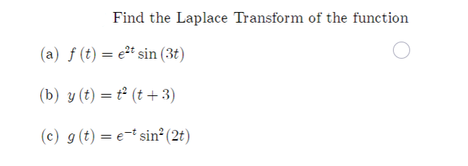 Title: Finding the Laplace Transform of Given Functions

Introduction:
The Laplace Transform is a powerful integral transform used to switch a function from its original domain (time) to the frequency domain. It is extremely useful in various fields including engineering, physics, and control theory.

Problem Statement:
Find the Laplace Transform of each of the following functions:

Functions:

(a) \( f(t) = e^{2t} \sin(3t) \)

(b) \( y(t) = t^2(t + 3) \)

(c) \( g(t) = e^{-t} \sin^2(2t) \)

Instructions:
For each function, we will apply the appropriate Laplace Transform formulas and theorems. Review the properties of the Laplace Transform, including linearity, time-shifting, and frequency-shifting properties, along with standard Laplace Transforms of common functions like \(\sin(at)\), \(t^n\), etc.

Detailed Explanations:
1. **For (a) \( f(t) = e^{2t} \sin(3t) \):**
   - We use the frequency-shifting property which states \( \mathcal{L}\{e^{at}f(t)\}(s) = F(s-a) \).
   - Start by finding the Laplace Transform of \(\sin(3t)\) and then apply the frequency shift.

2. **For (b) \( y(t) = t^2(t + 3) \):**
   - Distribute the terms to separate into \(y(t) = t^3 + 3t^2\).
   - Use the linearity property of the Laplace Transform to handle each term \(t^3\) and \(t^2\) separately.
   - Apply the standard Laplace Transform formulas for \( t^n \).

3. **For (c) \(g(t) = e^{-t} \sin^2(2t) \):**
   - Use the double angle identity for sine, \(\sin^2(2t) = \frac{1 - \cos(4t)}{2}\), to simplify.
   - Find the Laplace Transform of each term after simplification, then apply the frequency shift for \( e^{-t} \).

Conclusion:
By applying the rules and properties of the Laplace Transform, we can efficiently transform each of these time-domain