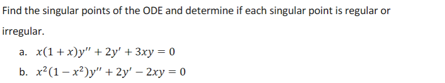 Find the singular points of the ODE and determine if each singular point is regular or
irregular.
a. x(1+x)y" + 2y' + 3xy = 0
b. x²(1-x²)y" + 2y' - 2xy = 0