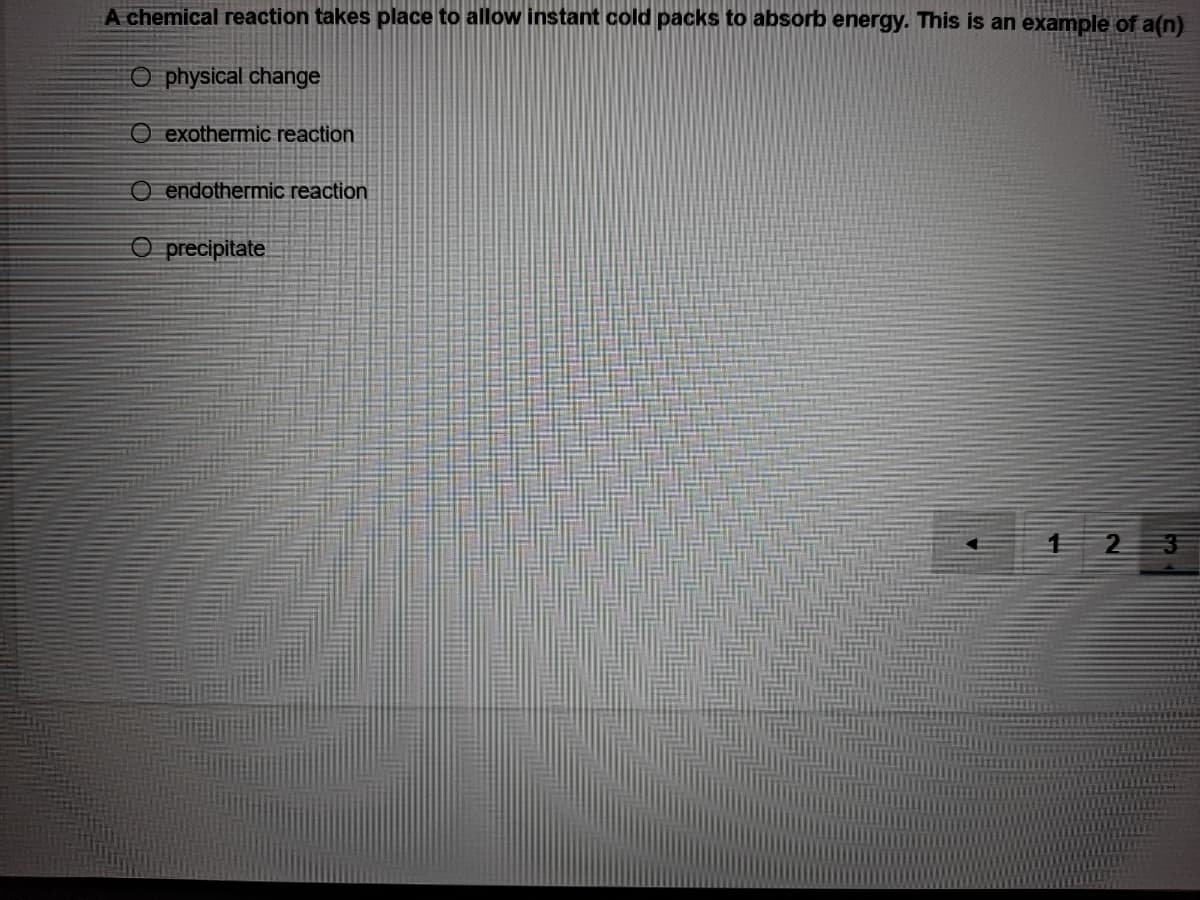 A chemical reaction takes place to allow instant cold packs to absorb energy. This is an example of a(n)
O physical change
O exothermic reaction
O endothermic reaction
O precipitate
