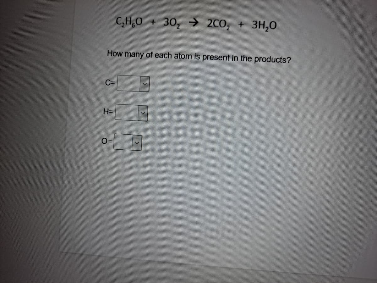 C,H,0 + 30, → 2C0, + 3H,0
How many of each atom is present in the products?
C=
H=
O=
