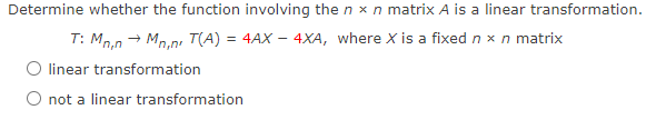 Determine whether the function involving the n x n matrix A is a linear transformation.
T: Mn.n - Mp.n, T(A) = 4AX – 4XA, where X is a fixed n x n matrix
O linear transformation
O not a linear transformation
