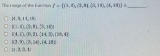 The
range of the function f = {(1,4), (2,9), (3, 14), (4, 18)} is_
O (4,9, 14, 18)
O ((1,4), (2,9), (3, 14))
O (4,1), (9,2), (14,3), (18,4))
O ((2,9), (3, 14), (4,18))
O (1,2,3,4)